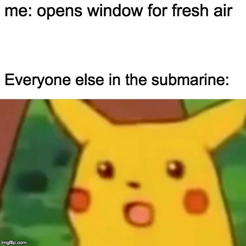 Surprised Pikachu Meme | me: opens window for fresh air; Everyone else in the submarine: | image tagged in memes,surprised pikachu | made w/ Imgflip meme maker