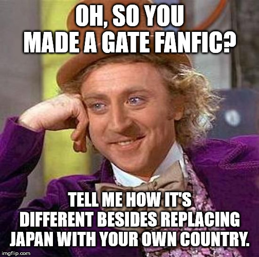 Wonka criticizes your Gate fic | OH, SO YOU MADE A GATE FANFIC? TELL ME HOW IT'S DIFFERENT BESIDES REPLACING JAPAN WITH YOUR OWN COUNTRY. | image tagged in memes,creepy condescending wonka | made w/ Imgflip meme maker