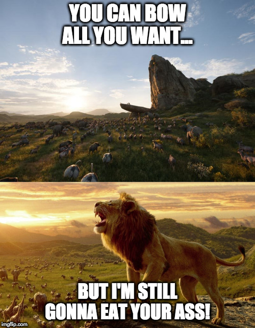 lion king reality | YOU CAN BOW ALL YOU WANT... BUT I'M STILL GONNA EAT YOUR ASS! | image tagged in lion king | made w/ Imgflip meme maker