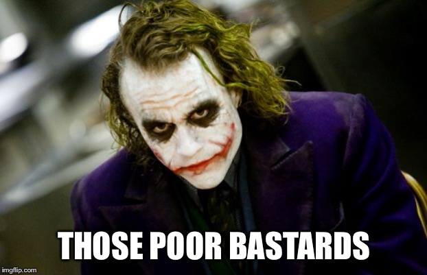 why so serious joker | THOSE POOR BASTARDS | image tagged in why so serious joker | made w/ Imgflip meme maker