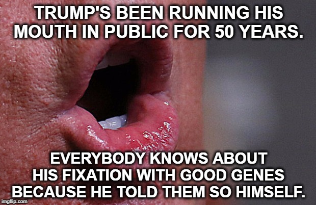 Trump's told anybody who would listen that he's got great genes. With the alcoholism and insanity running in his family, no. | TRUMP'S BEEN RUNNING HIS MOUTH IN PUBLIC FOR 50 YEARS. EVERYBODY KNOWS ABOUT HIS FIXATION WITH GOOD GENES BECAUSE HE TOLD THEM SO HIMSELF. | image tagged in trump mouth wrong,dna,alcoholic,insanity,trump | made w/ Imgflip meme maker