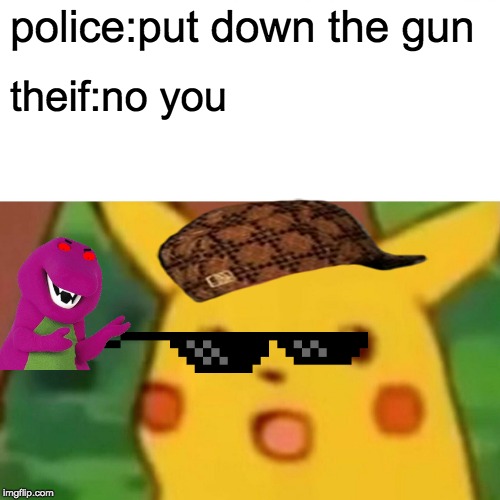 Surprised Pikachu | police:put down the gun; theif:no you | image tagged in memes,surprised pikachu | made w/ Imgflip meme maker