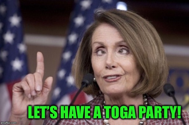 Nancy pelosi | LET’S HAVE A TOGA PARTY! | image tagged in nancy pelosi | made w/ Imgflip meme maker