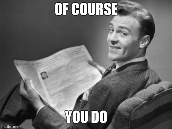 50's newspaper | OF COURSE YOU DO | image tagged in 50's newspaper | made w/ Imgflip meme maker