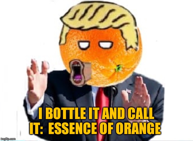 Orange Man | I BOTTLE IT AND CALL IT:  ESSENCE OF ORANGE | image tagged in orange man | made w/ Imgflip meme maker