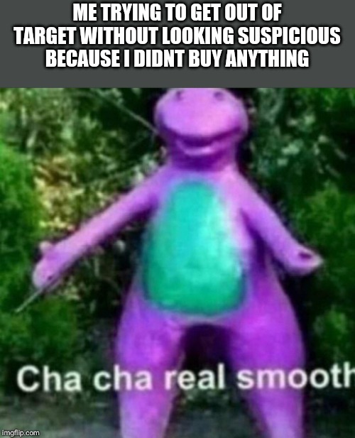Cha Cha Real Smooth | ME TRYING TO GET OUT OF TARGET WITHOUT LOOKING SUSPICIOUS BECAUSE I DIDNT BUY ANYTHING | image tagged in cha cha real smooth | made w/ Imgflip meme maker