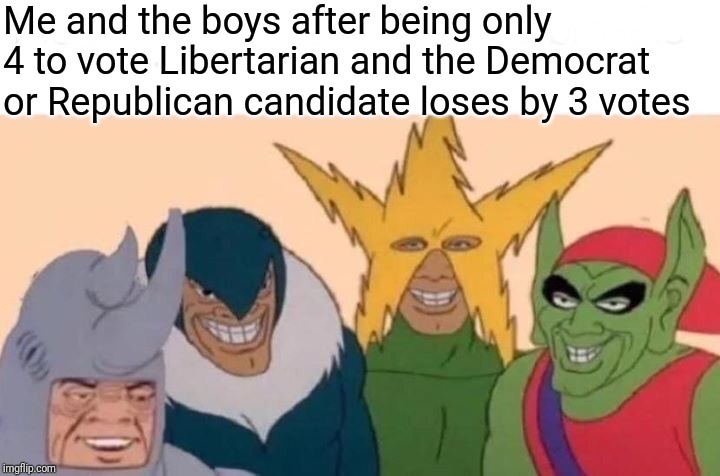 Me And The Boys | Me and the boys after being only 4 to vote Libertarian and the Democrat or Republican candidate loses by 3 votes | image tagged in memes,me and the boys | made w/ Imgflip meme maker
