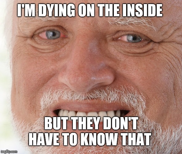 Hide the Pain Harold | I'M DYING ON THE INSIDE BUT THEY DON'T HAVE TO KNOW THAT | image tagged in hide the pain harold | made w/ Imgflip meme maker