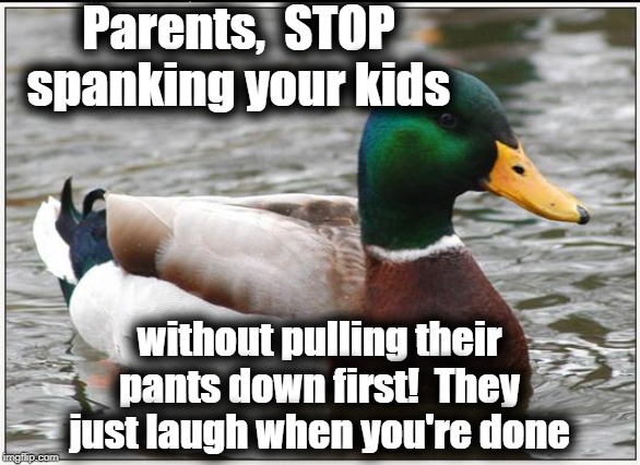 Actual Advice Mallard Meme | Parents,  STOP spanking your kids; without pulling their pants down first!  They just laugh when you're done | image tagged in memes,actual advice mallard | made w/ Imgflip meme maker