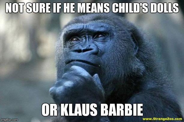Deep Thoughts | NOT SURE IF HE MEANS CHILD'S DOLLS OR KLAUS BARBIE | image tagged in deep thoughts | made w/ Imgflip meme maker