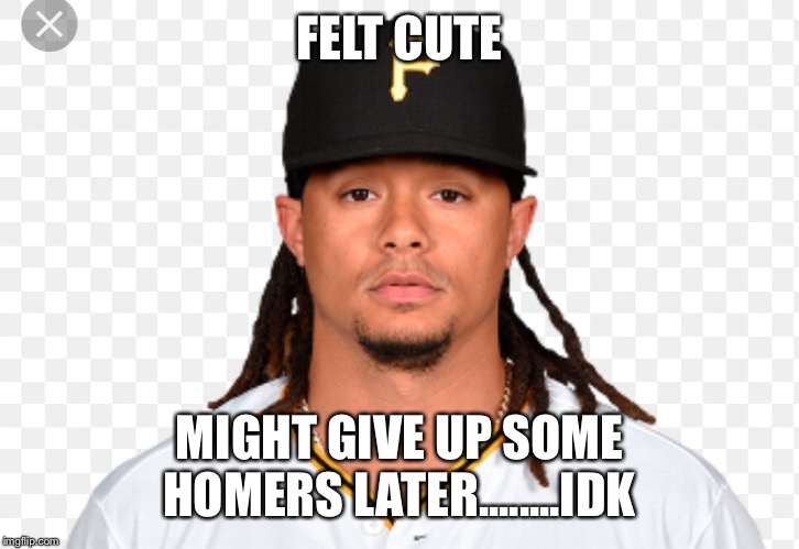 Archer | FELT CUTE; MIGHT GIVE UP SOME HOMERS LATER........IDK | image tagged in pittsburgh | made w/ Imgflip meme maker