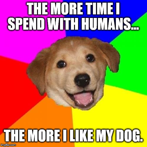 Advice Dog Meme | THE MORE TIME I SPEND WITH HUMANS... THE MORE I LIKE MY DOG. | image tagged in memes,advice dog | made w/ Imgflip meme maker