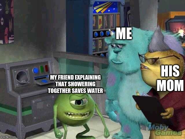 Mike wazowski trying to explain | ME; MY FRIEND EXPLAINING THAT SHOWERING TOGETHER SAVES WATER; HIS MOM | image tagged in mike wazowski trying to explain | made w/ Imgflip meme maker