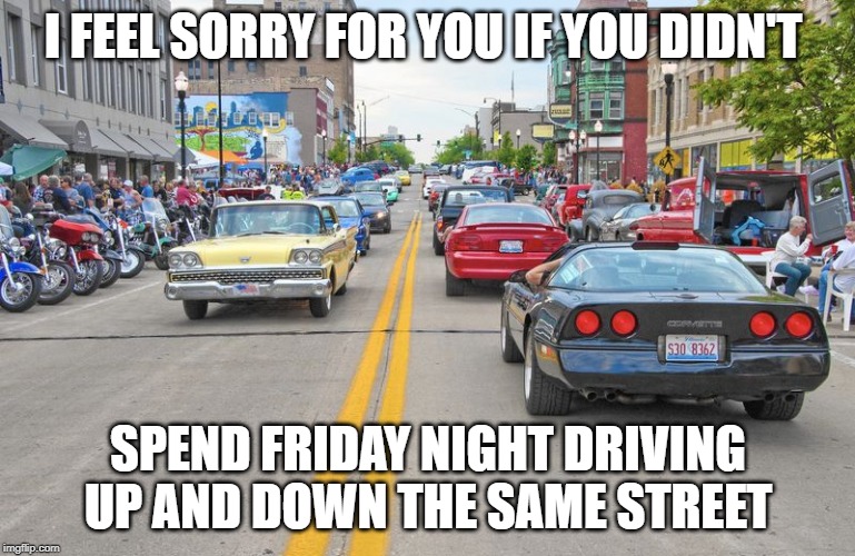 Scoopin' Waukegan | I FEEL SORRY FOR YOU IF YOU DIDN'T; SPEND FRIDAY NIGHT DRIVING UP AND DOWN THE SAME STREET | image tagged in scoop the loop,scooping the loop,waukegan illinois | made w/ Imgflip meme maker