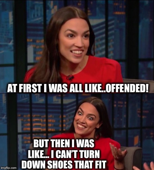 Bad Pun AOC | AT FIRST I WAS ALL LIKE..OFFENDED! BUT THEN I WAS LIKE... I CAN’T TURN DOWN SHOES THAT FIT | image tagged in bad pun aoc | made w/ Imgflip meme maker