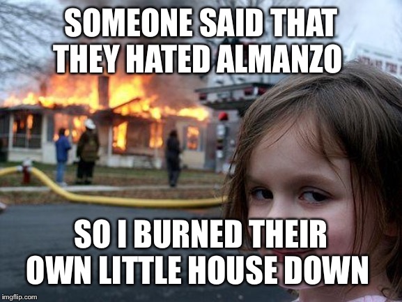 Disaster Girl Meme | SOMEONE SAID THAT THEY HATED ALMANZO; SO I BURNED THEIR OWN LITTLE HOUSE DOWN | image tagged in memes,disaster girl | made w/ Imgflip meme maker