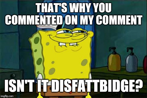 Don't You Squidward Meme | THAT'S WHY YOU COMMENTED ON MY COMMENT ISN'T IT DISFATTBIDGE? | image tagged in memes,dont you squidward | made w/ Imgflip meme maker
