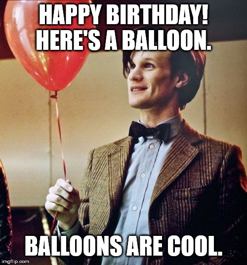 birthday balloons are cool | HAPPY BIRTHDAY!
HERE'S A BALLOON. BALLOONS ARE COOL. | image tagged in doctor who,balloons,happy birthday | made w/ Imgflip meme maker