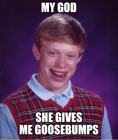 Bad Luck Brian Meme | MY GOD SHE GIVES ME GOOSEBUMPS | image tagged in memes,bad luck brian | made w/ Imgflip meme maker