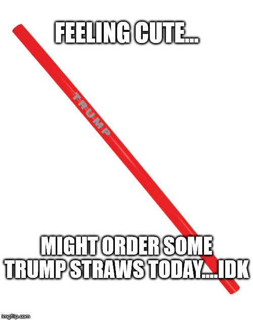 Just ordered a few packs of Trump straws and donated to his 2020 campaign!!! | FEELING CUTE... MIGHT ORDER SOME TRUMP STRAWS TODAY....IDK | image tagged in trump straws,clifton shepherd cliffshep,sheepdogsociety,president trump | made w/ Imgflip meme maker