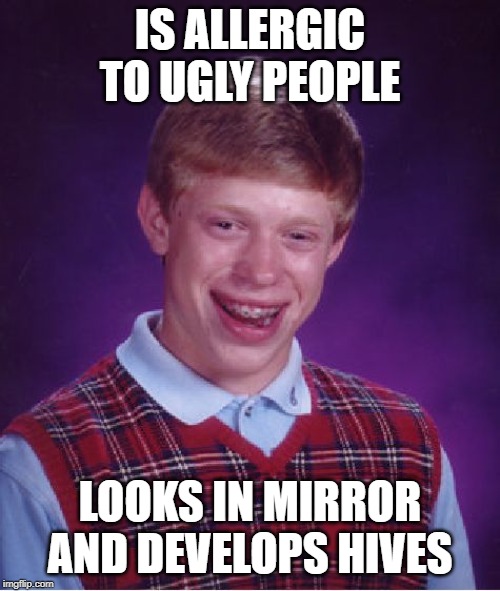 Bad Luck Brian | IS ALLERGIC TO UGLY PEOPLE; LOOKS IN MIRROR AND DEVELOPS HIVES | image tagged in memes,bad luck brian | made w/ Imgflip meme maker