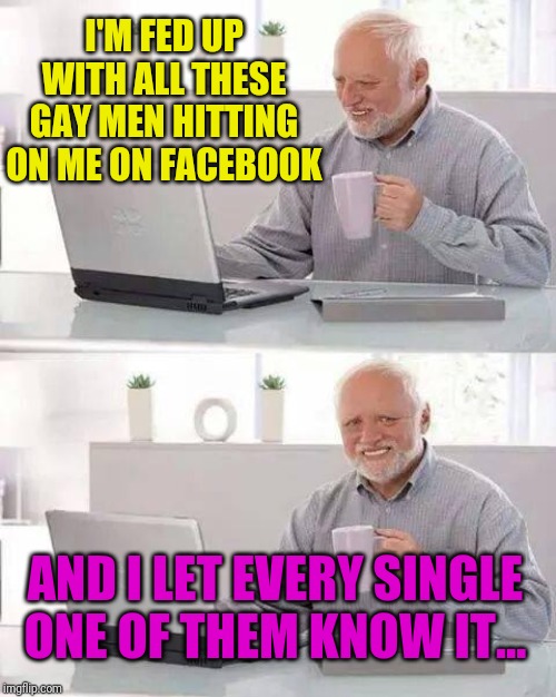 Hide the Pain Harold | I'M FED UP WITH ALL THESE GAY MEN HITTING ON ME ON FACEBOOK; AND I LET EVERY SINGLE ONE OF THEM KNOW IT... | image tagged in memes,hide the pain harold | made w/ Imgflip meme maker
