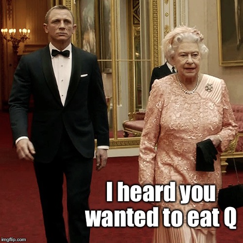 Queen Elizabeth + James Bond 007 | I heard you wanted to eat Q | image tagged in queen elizabeth  james bond 007 | made w/ Imgflip meme maker