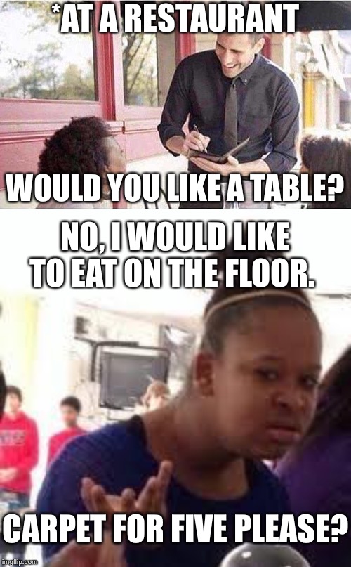*AT A RESTAURANT; WOULD YOU LIKE A TABLE? NO, I WOULD LIKE TO EAT ON THE FLOOR. CARPET FOR FIVE PLEASE? | image tagged in duh,waiter taking order | made w/ Imgflip meme maker