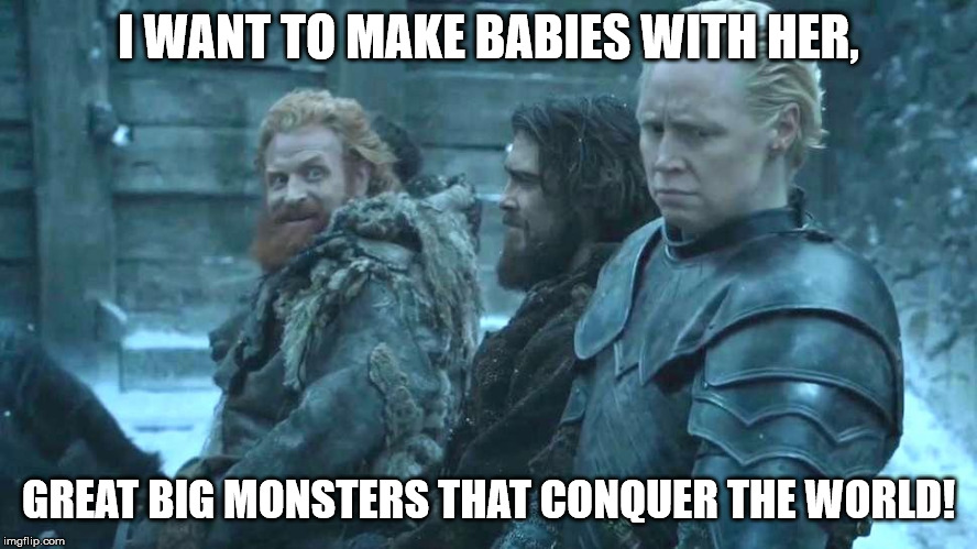 Tormund and Brienne | I WANT TO MAKE BABIES WITH HER, GREAT BIG MONSTERS THAT CONQUER THE WORLD! | image tagged in tormund and brienne,crush,love,babies,game of thrones | made w/ Imgflip meme maker