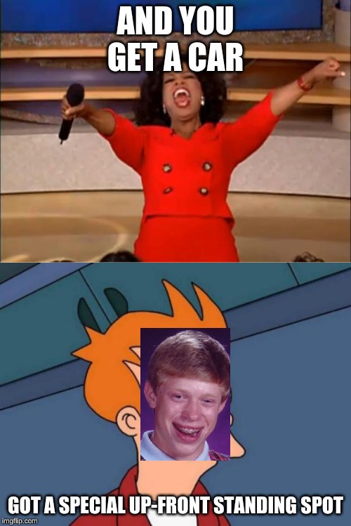 AND YOU GET A CAR; GOT A SPECIAL UP-FRONT STANDING SPOT | image tagged in memes,futurama fry,oprah you get a | made w/ Imgflip meme maker