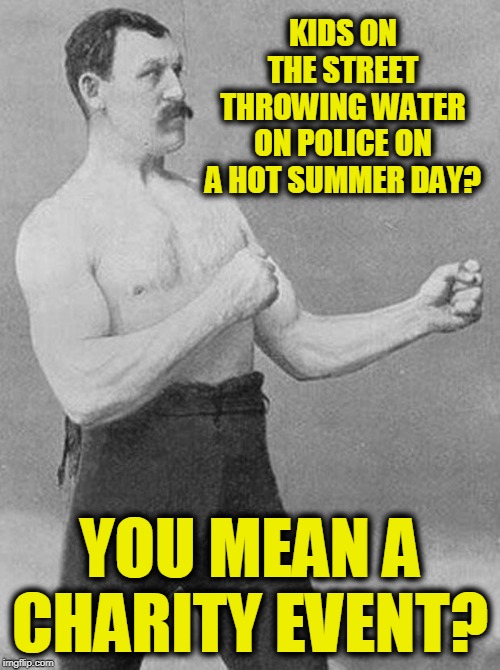 boxer | KIDS ON THE STREET THROWING WATER ON POLICE ON A HOT SUMMER DAY? YOU MEAN A CHARITY EVENT? | image tagged in boxer | made w/ Imgflip meme maker