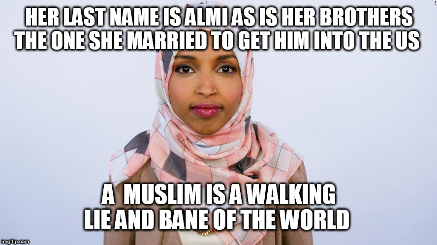 Ilhan Omar | HER LAST NAME IS ALMI AS IS HER BROTHERS THE ONE SHE MARRIED TO GET HIM INTO THE US; A  MUSLIM IS A WALKING LIE AND BANE OF THE WORLD | image tagged in ilhan omar | made w/ Imgflip meme maker