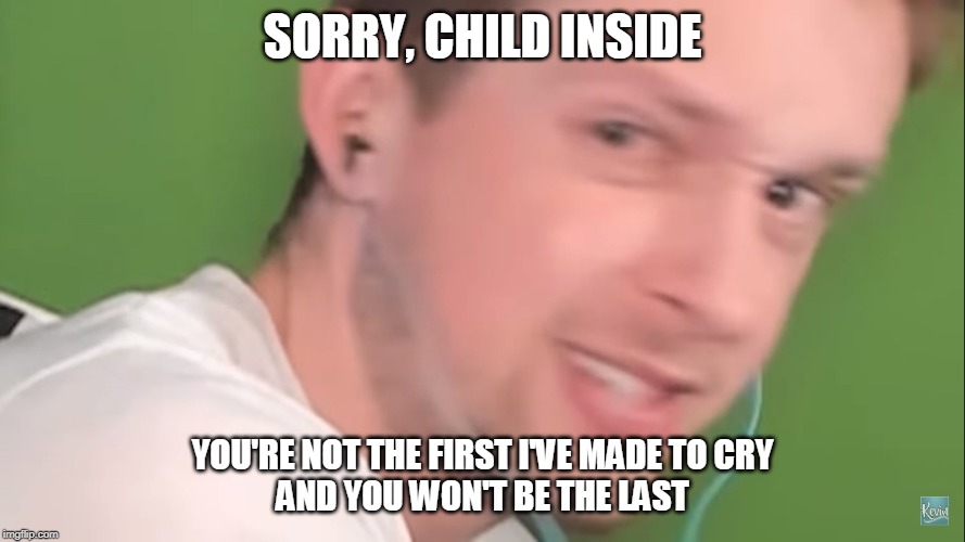 CallMeKevin: Mean Face | SORRY, CHILD INSIDE; YOU'RE NOT THE FIRST I'VE MADE TO CRY
AND YOU WON'T BE THE LAST | image tagged in callmekevin mean face | made w/ Imgflip meme maker