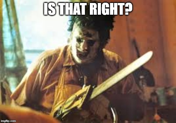 texas chainsaw | IS THAT RIGHT? | image tagged in texas chainsaw | made w/ Imgflip meme maker