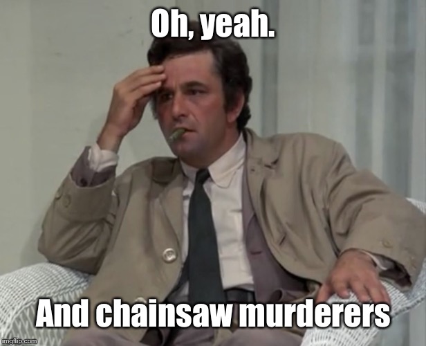 Confused Columbo | Oh, yeah. And chainsaw murderers | image tagged in confused columbo | made w/ Imgflip meme maker