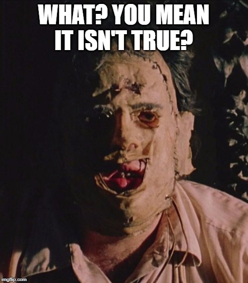 Texas Chainsaw Massacre | WHAT? YOU MEAN IT ISN'T TRUE? | image tagged in texas chainsaw massacre | made w/ Imgflip meme maker
