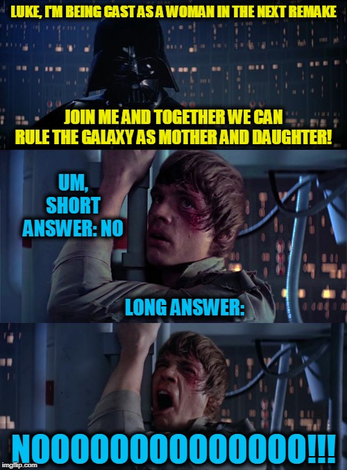 It's Only a Matter of Time | LUKE, I'M BEING CAST AS A WOMAN IN THE NEXT REMAKE; JOIN ME AND TOGETHER WE CAN RULE THE GALAXY AS MOTHER AND DAUGHTER! UM, SHORT ANSWER: NO; LONG ANSWER:; NOOOOOOOOOOOOOO!!! | image tagged in luke no | made w/ Imgflip meme maker