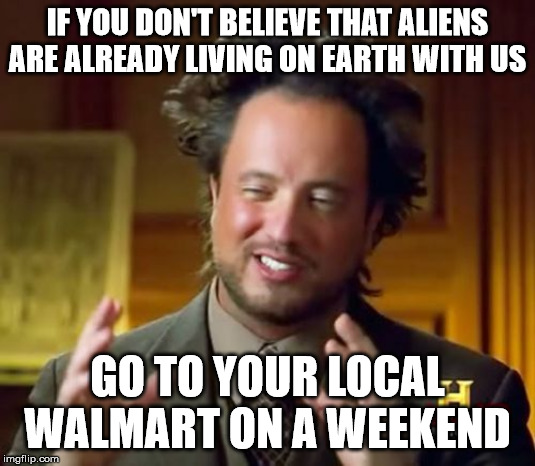 Aliens Guy | IF YOU DON'T BELIEVE THAT ALIENS ARE ALREADY LIVING ON EARTH WITH US; GO TO YOUR LOCAL WALMART ON A WEEKEND | image tagged in aliens guy | made w/ Imgflip meme maker