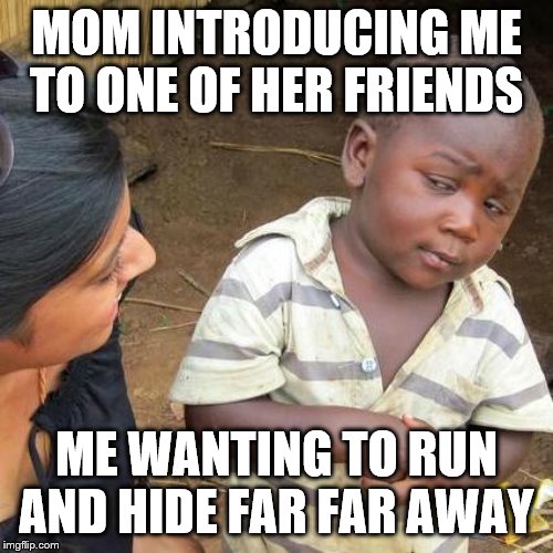 Third World Skeptical Kid Meme | MOM INTRODUCING ME TO ONE OF HER FRIENDS; ME WANTING TO RUN AND HIDE FAR FAR AWAY | image tagged in memes,third world skeptical kid | made w/ Imgflip meme maker