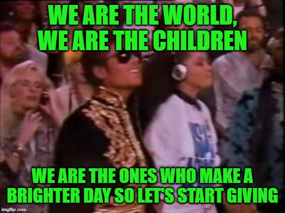 WE ARE THE WORLD, WE ARE THE CHILDREN WE ARE THE ONES WHO MAKE A BRIGHTER DAY SO LET'S START GIVING | made w/ Imgflip meme maker