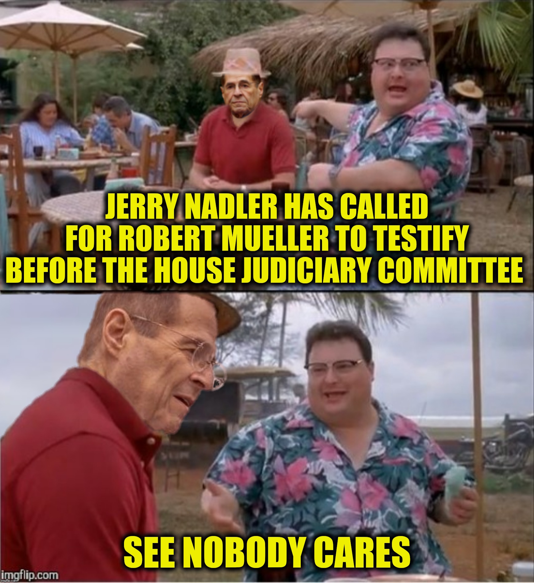 Would you like fries with your nothing burger? | JERRY NADLER HAS CALLED FOR ROBERT MUELLER TO TESTIFY BEFORE THE HOUSE JUDICIARY COMMITTEE; SEE NOBODY CARES | image tagged in see nobody cares,jerry nadless,robert mueller | made w/ Imgflip meme maker