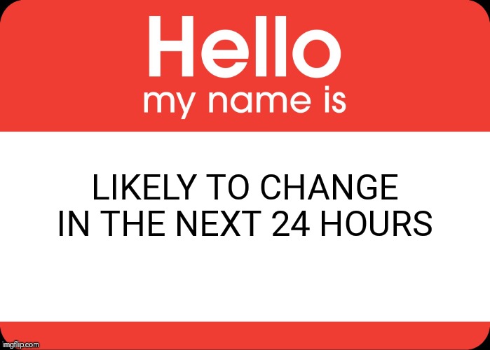 Anyone Else Planning A Name Change? | LIKELY TO CHANGE IN THE NEXT 24 HOURS | image tagged in hello my name is,change my mind | made w/ Imgflip meme maker
