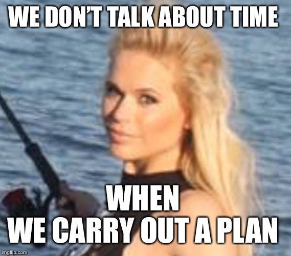 Maria Durbani | WE DON’T TALK ABOUT TIME WHEN 
WE CARRY OUT A PLAN | image tagged in maria durbani | made w/ Imgflip meme maker