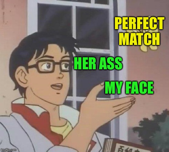 Is This A Pigeon Meme | PERFECT MATCH HER ASS MY FACE | image tagged in memes,is this a pigeon | made w/ Imgflip meme maker