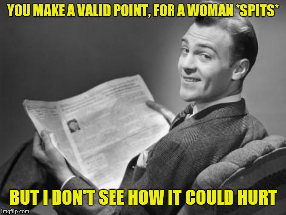 50's newspaper | YOU MAKE A VALID POINT, FOR A WOMAN *SPITS* BUT I DON'T SEE HOW IT COULD HURT | image tagged in 50's newspaper | made w/ Imgflip meme maker