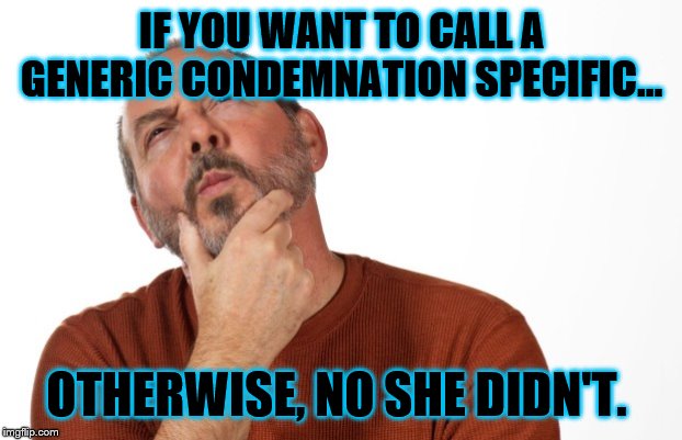 pondering  that... | IF YOU WANT TO CALL A GENERIC CONDEMNATION SPECIFIC... OTHERWISE, NO SHE DIDN'T. | image tagged in pondering that | made w/ Imgflip meme maker