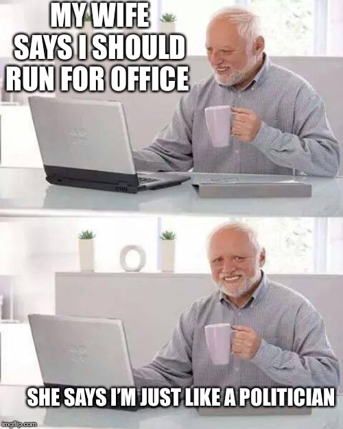 Hide the Pain Harold | MY WIFE SAYS I SHOULD RUN FOR OFFICE; SHE SAYS I’M JUST LIKE A POLITICIAN | image tagged in memes,hide the pain harold | made w/ Imgflip meme maker