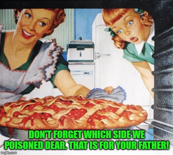 50's Wife cooking cherry pie | DON'T FORGET WHICH SIDE WE POISONED DEAR. THAT IS FOR YOUR FATHER! | image tagged in 50's wife cooking cherry pie | made w/ Imgflip meme maker