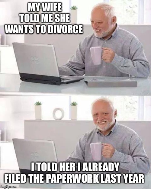 Hide the Pain Harold | MY WIFE TOLD ME SHE WANTS TO DIVORCE; I TOLD HER I ALREADY FILED THE PAPERWORK LAST YEAR | image tagged in memes,hide the pain harold | made w/ Imgflip meme maker