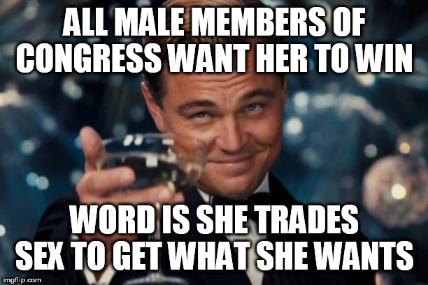 Leonardo Dicaprio Cheers Meme | ALL MALE MEMBERS OF CONGRESS WANT HER TO WIN WORD IS SHE TRADES SEX TO GET WHAT SHE WANTS | image tagged in memes,leonardo dicaprio cheers | made w/ Imgflip meme maker